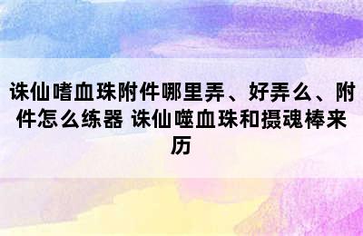 诛仙嗜血珠附件哪里弄、好弄么、附件怎么练器 诛仙噬血珠和摄魂棒来历